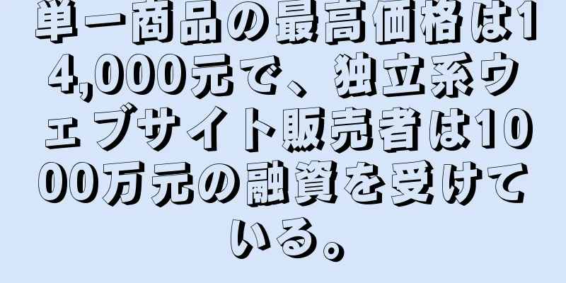 単一商品の最高価格は14,000元で、独立系ウェブサイト販売者は1000万元の融資を受けている。