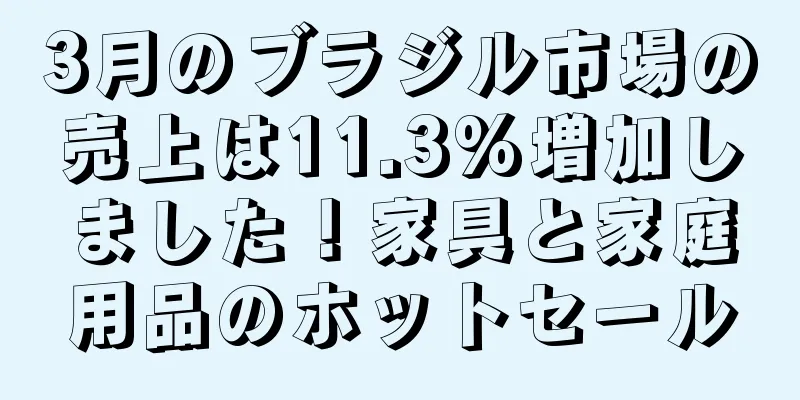 3月のブラジル市場の売上は11.3%増加しました！家具と家庭用品のホットセール