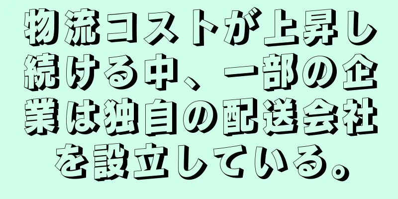 物流コストが上昇し続ける中、一部の企業は独自の配送会社を設立している。