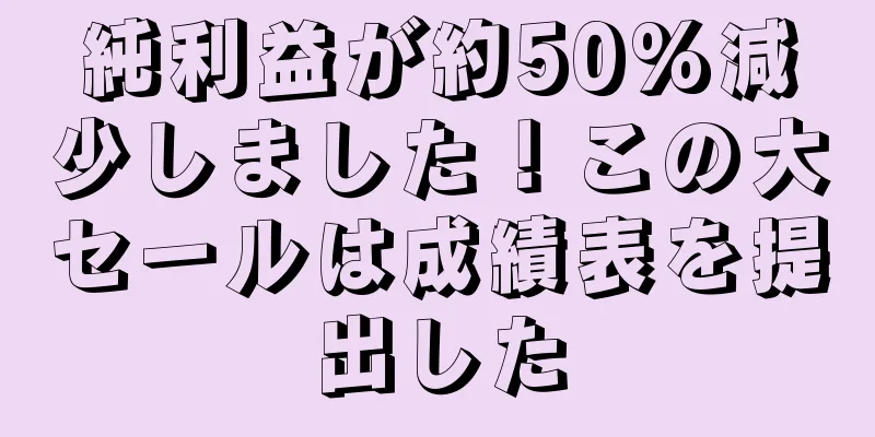 純利益が約50%減少しました！この大セールは成績表を提出した