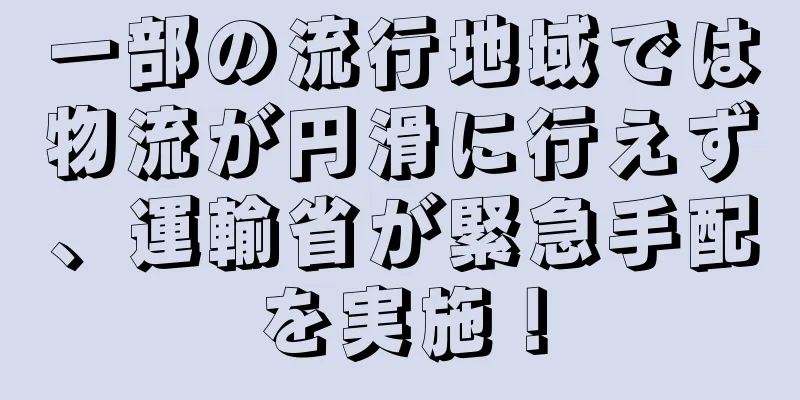 一部の流行地域では物流が円滑に行えず、運輸省が緊急手配を実施！