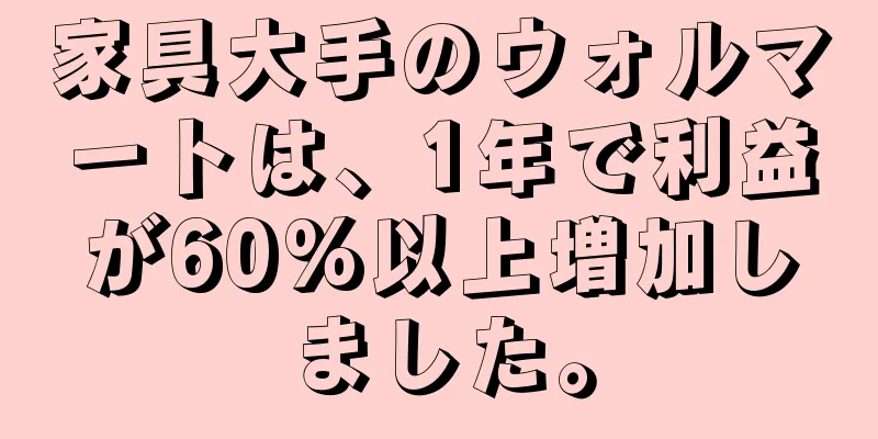 家具大手のウォルマートは、1年で利益が60%以上増加しました。