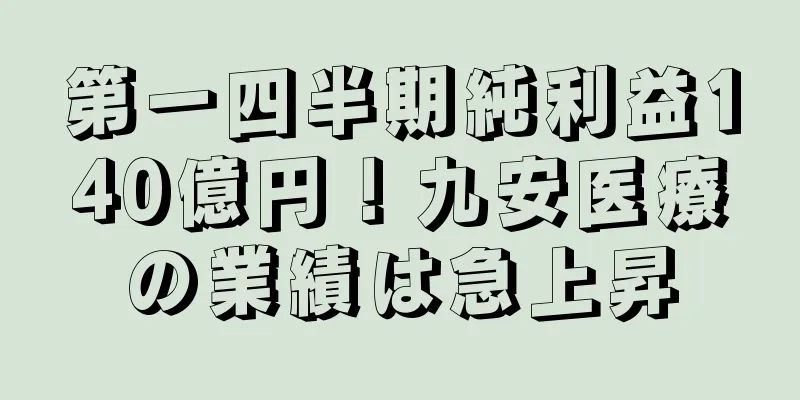 第一四半期純利益140億円！九安医療の業績は急上昇