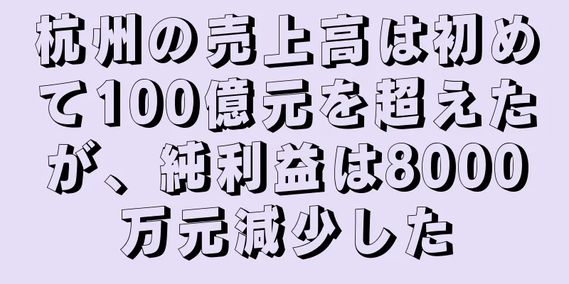 杭州の売上高は初めて100億元を超えたが、純利益は8000万元減少した