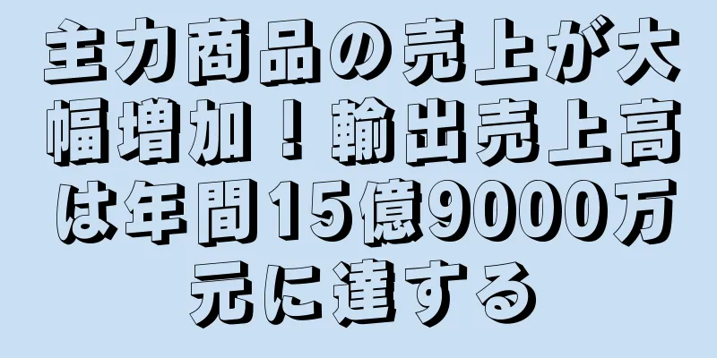 主力商品の売上が大幅増加！輸出売上高は年間15億9000万元に達する