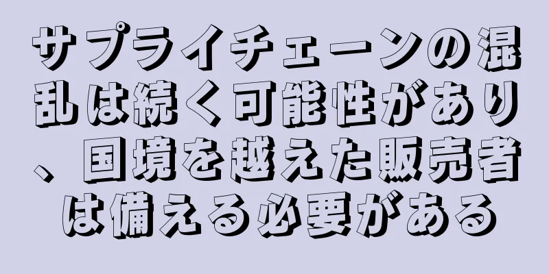 サプライチェーンの混乱は続く可能性があり、国境を越えた販売者は備える必要がある