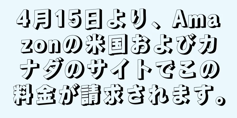 4月15日より、Amazonの米国およびカナダのサイトでこの料金が請求されます。
