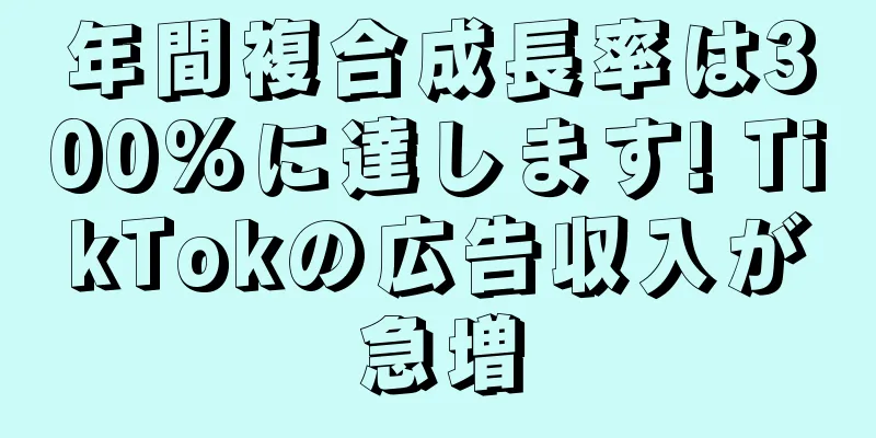 年間複合成長率は300%に達します! TikTokの広告収入が急増