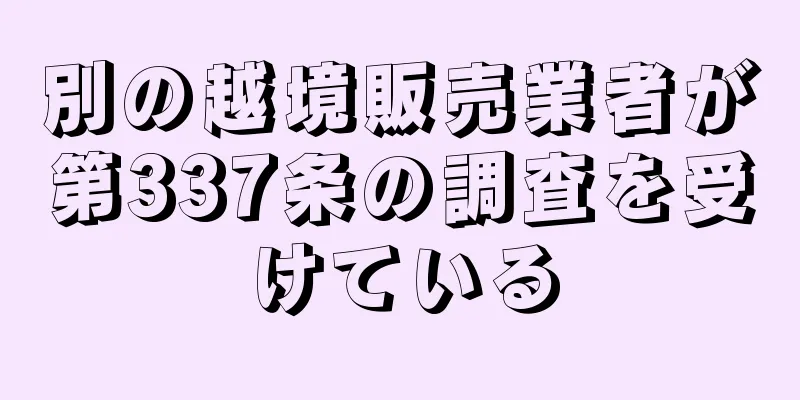 別の越境販売業者が第337条の調査を受けている