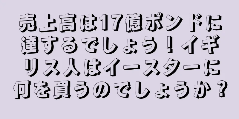 売上高は17億ポンドに達するでしょう！イギリス人はイースターに何を買うのでしょうか？