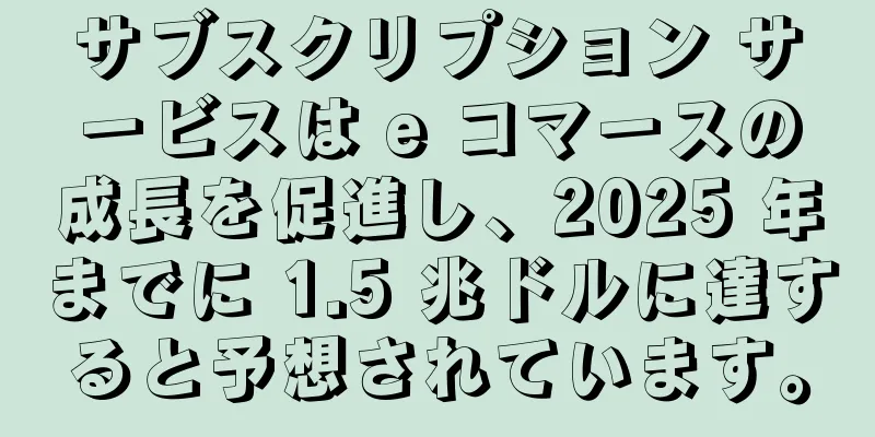 サブスクリプション サービスは e コマースの成長を促進し、2025 年までに 1.5 兆ドルに達すると予想されています。