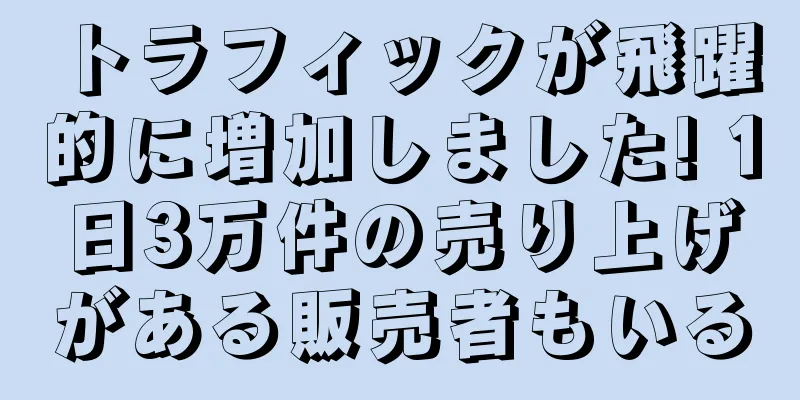 トラフィックが飛躍的に増加しました! 1日3万件の売り上げがある販売者もいる