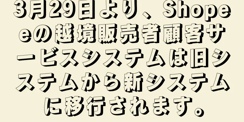 3月29日より、Shopeeの越境販売者顧客サービスシステムは旧システムから新システムに移行されます。