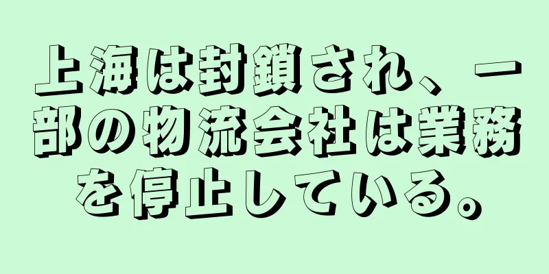 上海は封鎖され、一部の物流会社は業務を停止している。