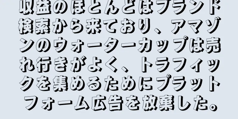 収益のほとんどはブランド検索から来ており、アマゾンのウォーターカップは売れ行きがよく、トラフィックを集めるためにプラットフォーム広告を放棄した。