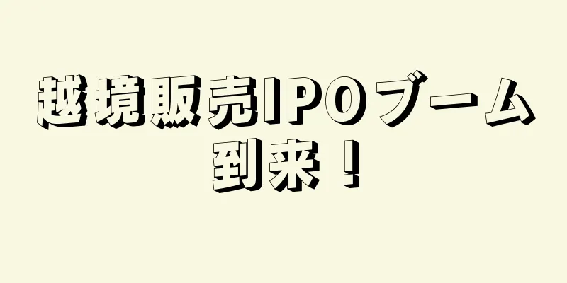 越境販売IPOブーム到来！
