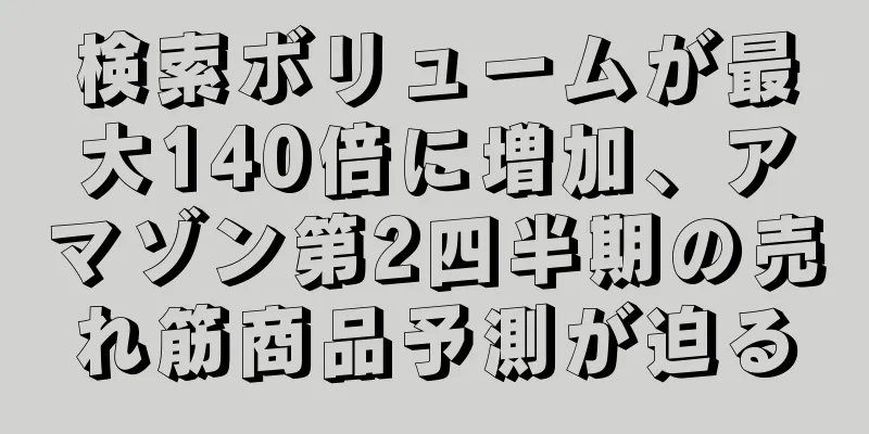 検索ボリュームが最大140倍に増加、アマゾン第2四半期の売れ筋商品予測が迫る