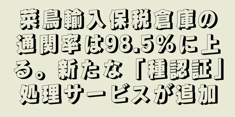 菜鳥輸入保税倉庫の通関率は98.5％に上る。新たな「種認証」処理サービスが追加