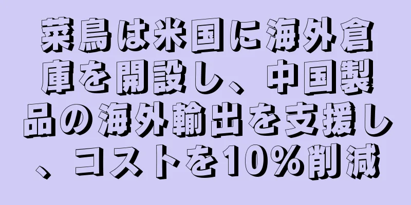 菜鳥は米国に海外倉庫を開設し、中国製品の海外輸出を支援し、コストを10％削減