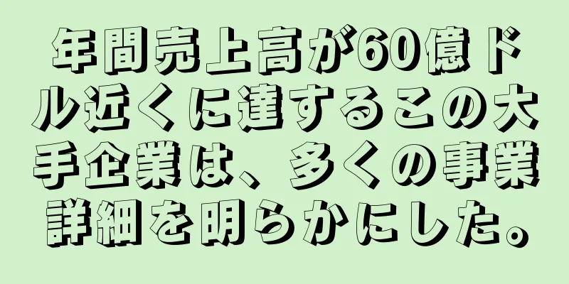 年間売上高が60億ドル近くに達するこの大手企業は、多くの事業詳細を明らかにした。