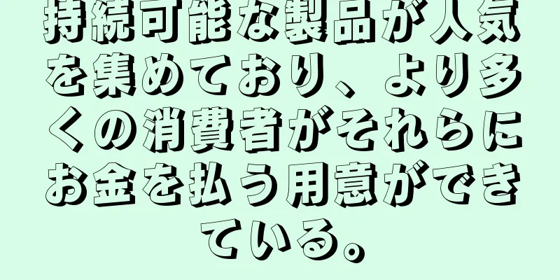持続可能な製品が人気を集めており、より多くの消費者がそれらにお金を払う用意ができている。