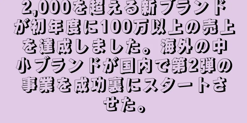 2,000を超える新ブランドが初年度に100万以上の売上を達成しました。海外の中小ブランドが国内で第2弾の事業を成功裏にスタートさせた。