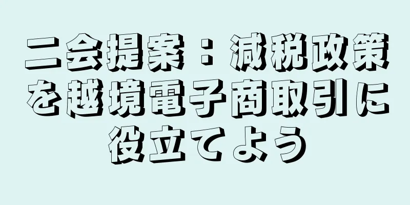 二会提案：減税政策を越境電子商取引に役立てよう
