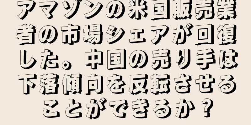 アマゾンの米国販売業者の市場シェアが回復した。中国の売り手は下落傾向を反転させることができるか？