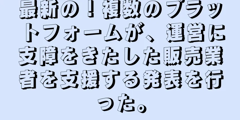 最新の！複数のプラットフォームが、運営に支障をきたした販売業者を支援する発表を行った。