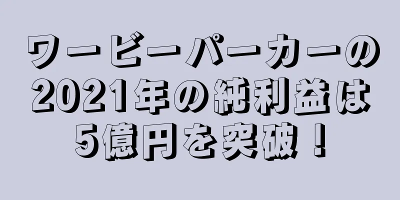 ワービーパーカーの2021年の純利益は5億円を突破！