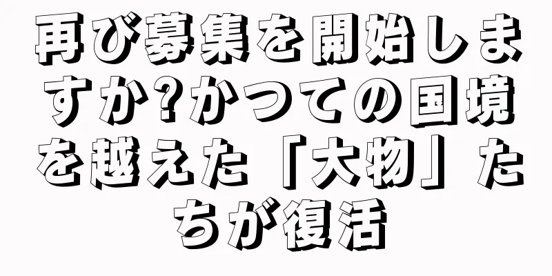 再び募集を開始しますか?かつての国境を越えた「大物」たちが復活