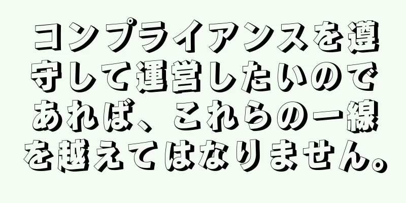 コンプライアンスを遵守して運営したいのであれば、これらの一線を越えてはなりません。