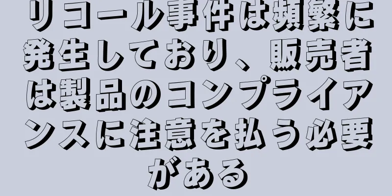 リコール事件は頻繁に発生しており、販売者は製品のコンプライアンスに注意を払う必要がある