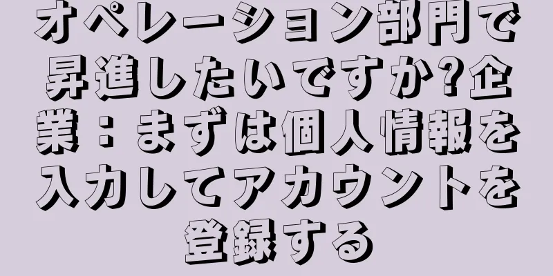 オペレーション部門で昇進したいですか?企業：まずは個人情報を入力してアカウントを登録する