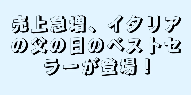 売上急増、イタリアの父の日のベストセラーが登場！