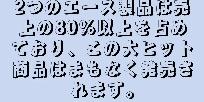 2つのエース製品は売上の80％以上を占めており、この大ヒット商品はまもなく発売されます。