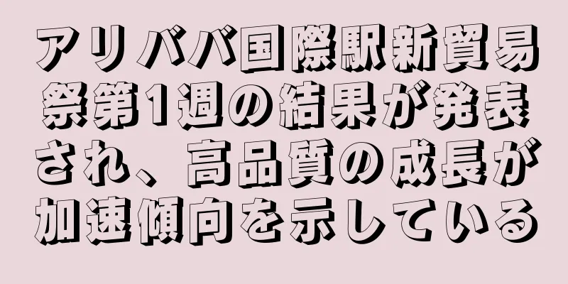 アリババ国際駅新貿易祭第1週の結果が発表され、高品質の成長が加速傾向を示している