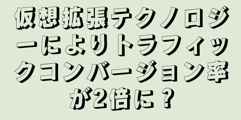 仮想拡張テクノロジーによりトラフィックコンバージョン率が2倍に？