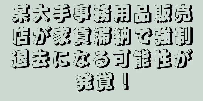 某大手事務用品販売店が家賃滞納で強制退去になる可能性が発覚！