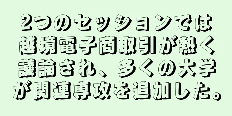 2つのセッションでは越境電子商取引が熱く議論され、多くの大学が関連専攻を追加した。