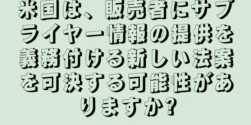 米国は、販売者にサプライヤー情報の提供を義務付ける新しい法案を可決する可能性がありますか?
