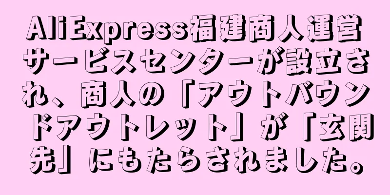 AliExpress福建商人運営サービスセンターが設立され、商人の「アウトバウンドアウトレット」が「玄関先」にもたらされました。
