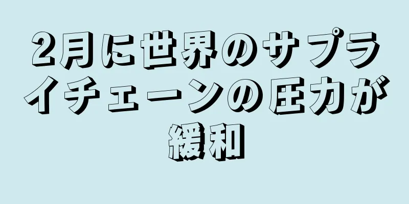 2月に世界のサプライチェーンの圧力が緩和