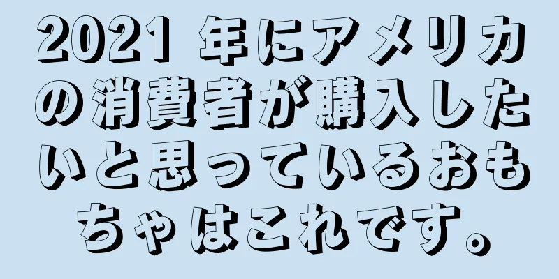 2021 年にアメリカの消費者が購入したいと思っているおもちゃはこれです。