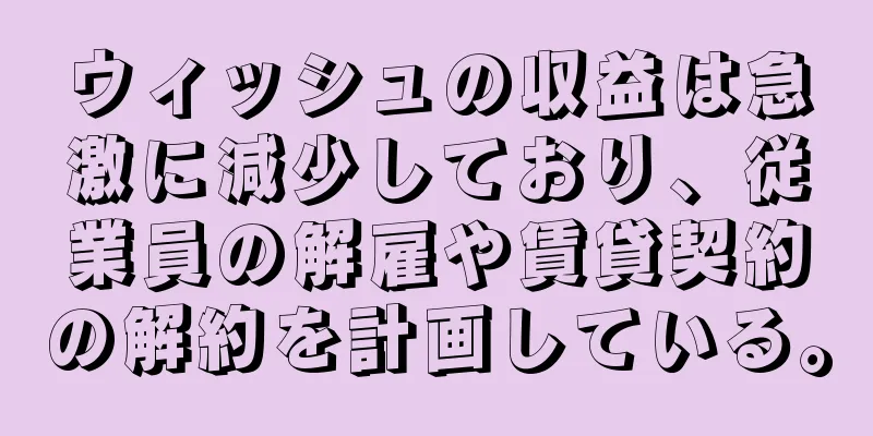 ウィッシュの収益は急激に減少しており、従業員の解雇や賃貸契約の解約を計画している。