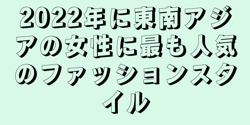 2022年に東南アジアの女性に最も人気のファッションスタイル