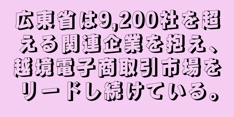 広東省は9,200社を超える関連企業を抱え、越境電子商取引市場をリードし続けている。