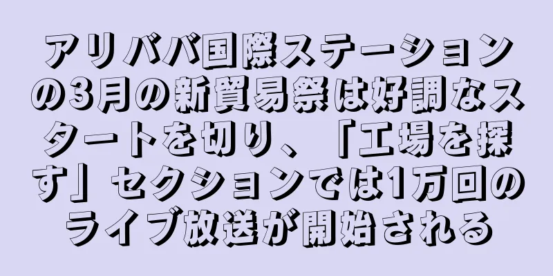 アリババ国際ステーションの3月の新貿易祭は好調なスタートを切り、「工場を探す」セクションでは1万回のライブ放送が開始される
