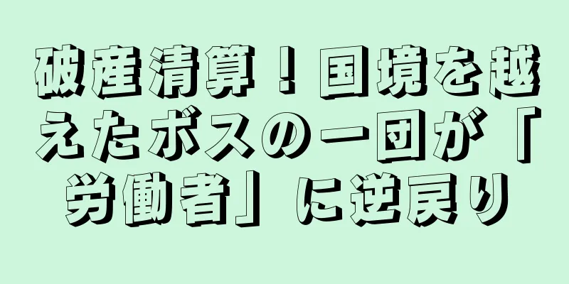 破産清算！国境を越えたボスの一団が「労働者」に逆戻り
