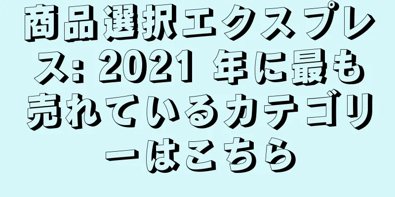 商品選択エクスプレス: 2021 年に最も売れているカテゴリーはこちら